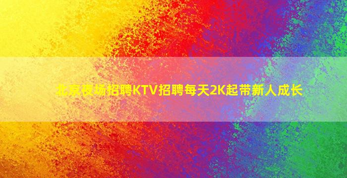 北京夜场招聘KTV招聘每天2K起带新人成长